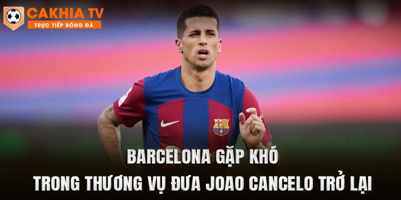 Barcelona gặp khó trong thương vụ đưa Joao Cancelo trở lại