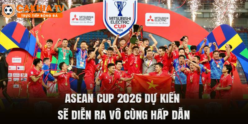 ASEAN Cup 2026 dự kiến sẽ diễn ra vô cùng hấp dẫn