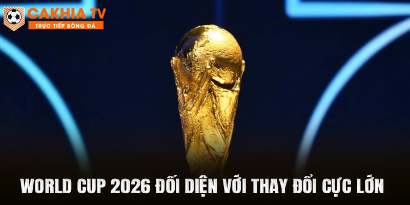 World Cup 2026 Đối Diện Với Thay Đổi Cực Lớn