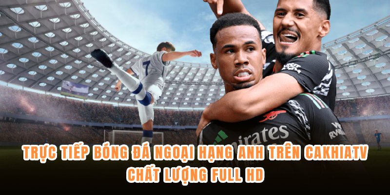 Trực tiếp bóng đá Ngoại Hạng Anh trên CakhiaTV chất lượng Full HD